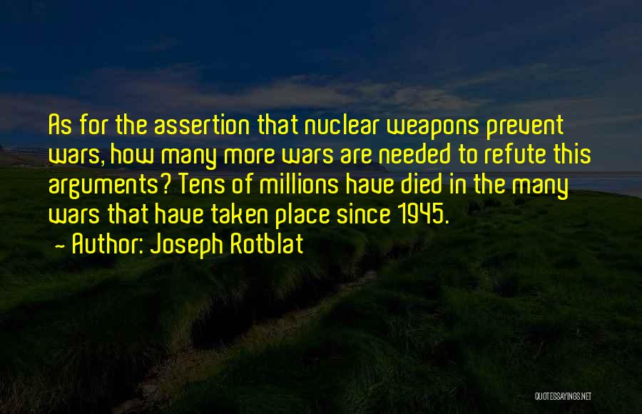 Joseph Rotblat Quotes: As For The Assertion That Nuclear Weapons Prevent Wars, How Many More Wars Are Needed To Refute This Arguments? Tens