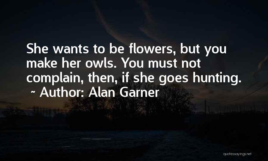 Alan Garner Quotes: She Wants To Be Flowers, But You Make Her Owls. You Must Not Complain, Then, If She Goes Hunting.