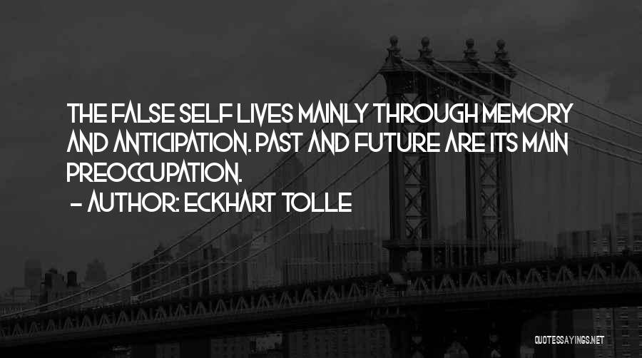 Eckhart Tolle Quotes: The False Self Lives Mainly Through Memory And Anticipation. Past And Future Are Its Main Preoccupation.