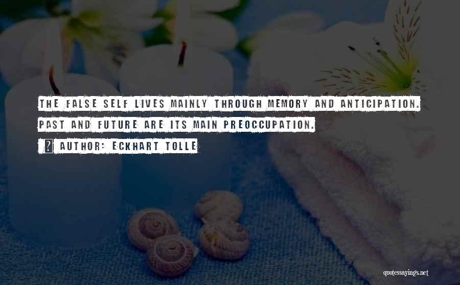 Eckhart Tolle Quotes: The False Self Lives Mainly Through Memory And Anticipation. Past And Future Are Its Main Preoccupation.