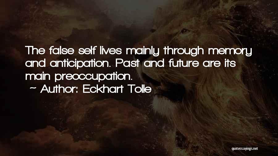 Eckhart Tolle Quotes: The False Self Lives Mainly Through Memory And Anticipation. Past And Future Are Its Main Preoccupation.