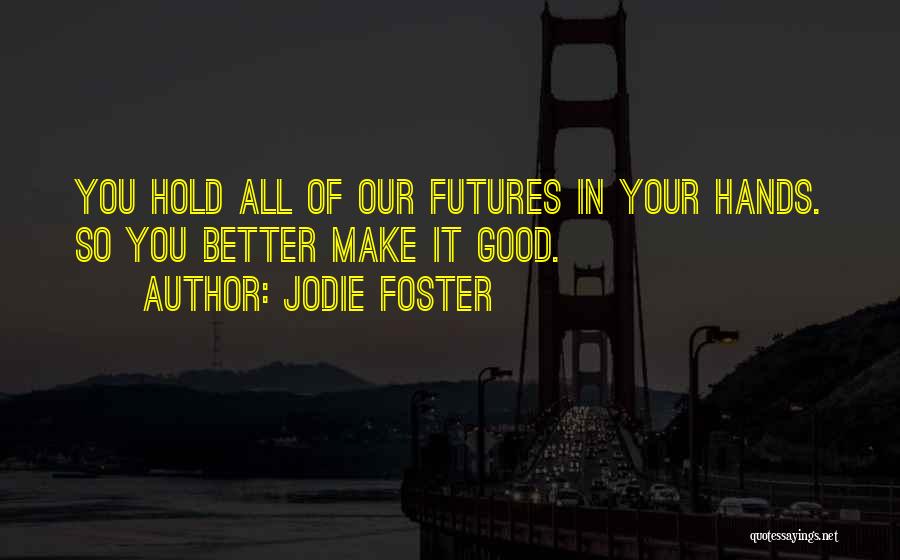Jodie Foster Quotes: You Hold All Of Our Futures In Your Hands. So You Better Make It Good.