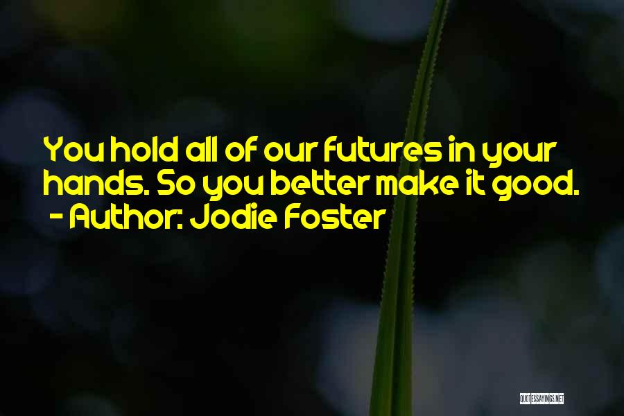 Jodie Foster Quotes: You Hold All Of Our Futures In Your Hands. So You Better Make It Good.