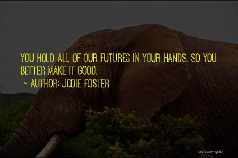 Jodie Foster Quotes: You Hold All Of Our Futures In Your Hands. So You Better Make It Good.