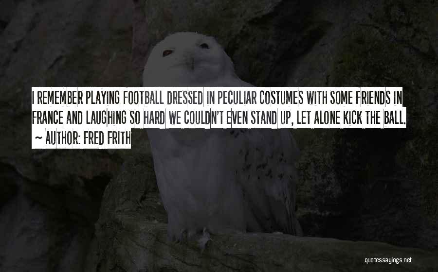 Fred Frith Quotes: I Remember Playing Football Dressed In Peculiar Costumes With Some Friends In France And Laughing So Hard We Couldn't Even