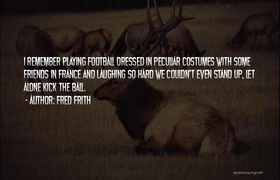 Fred Frith Quotes: I Remember Playing Football Dressed In Peculiar Costumes With Some Friends In France And Laughing So Hard We Couldn't Even