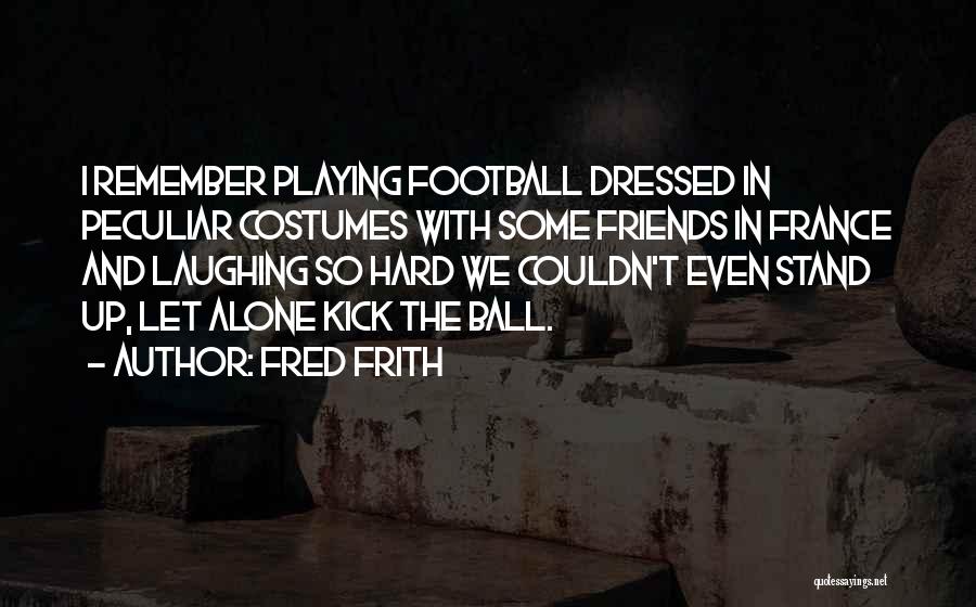 Fred Frith Quotes: I Remember Playing Football Dressed In Peculiar Costumes With Some Friends In France And Laughing So Hard We Couldn't Even