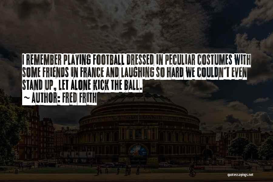 Fred Frith Quotes: I Remember Playing Football Dressed In Peculiar Costumes With Some Friends In France And Laughing So Hard We Couldn't Even