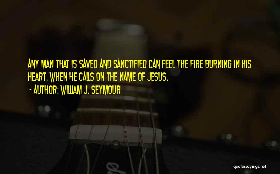 William J. Seymour Quotes: Any Man That Is Saved And Sanctified Can Feel The Fire Burning In His Heart, When He Calls On The