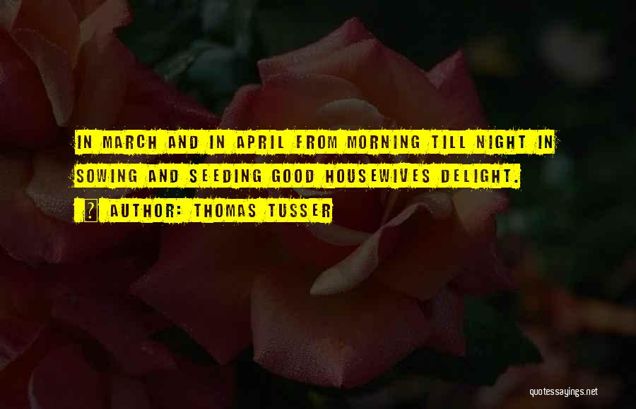 Thomas Tusser Quotes: In March And In April From Morning Till Night In Sowing And Seeding Good Housewives Delight.