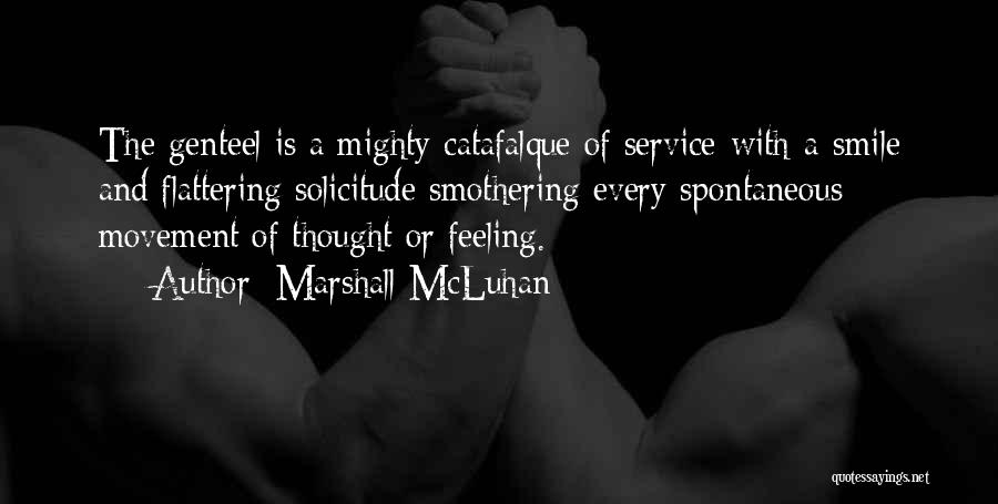 Marshall McLuhan Quotes: The Genteel Is A Mighty Catafalque Of Service-with-a-smile And Flattering Solicitude Smothering Every Spontaneous Movement Of Thought Or Feeling.