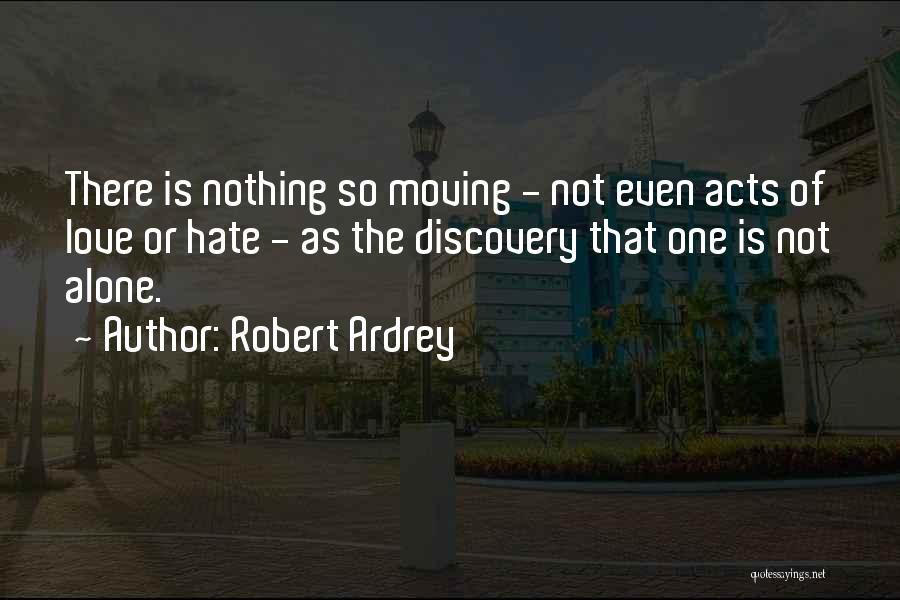 Robert Ardrey Quotes: There Is Nothing So Moving - Not Even Acts Of Love Or Hate - As The Discovery That One Is