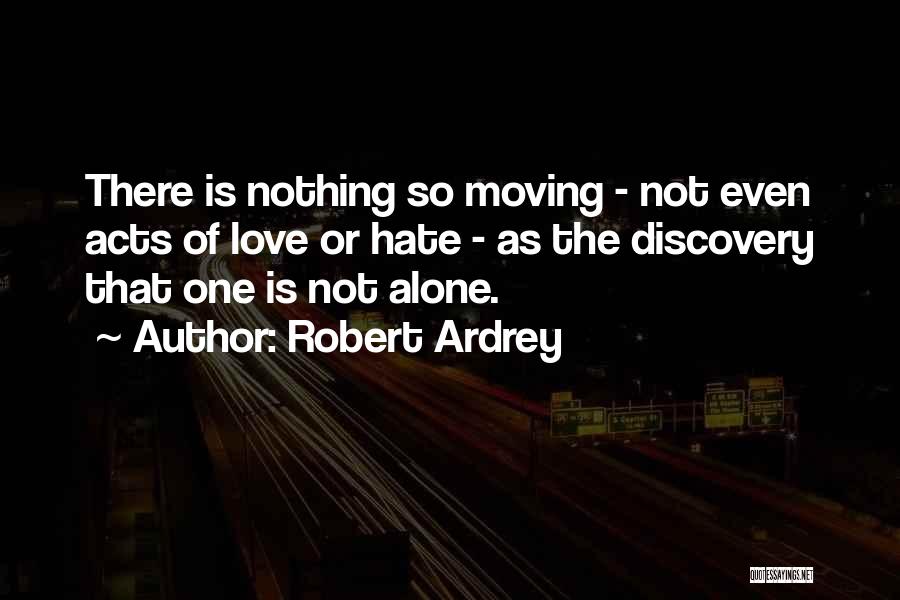 Robert Ardrey Quotes: There Is Nothing So Moving - Not Even Acts Of Love Or Hate - As The Discovery That One Is