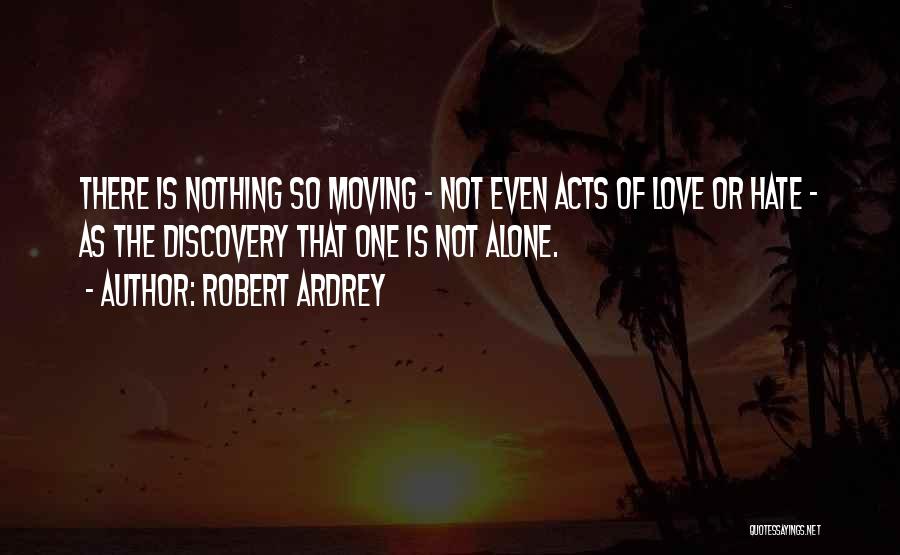 Robert Ardrey Quotes: There Is Nothing So Moving - Not Even Acts Of Love Or Hate - As The Discovery That One Is