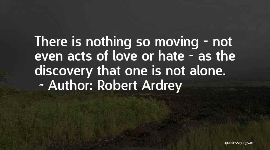 Robert Ardrey Quotes: There Is Nothing So Moving - Not Even Acts Of Love Or Hate - As The Discovery That One Is