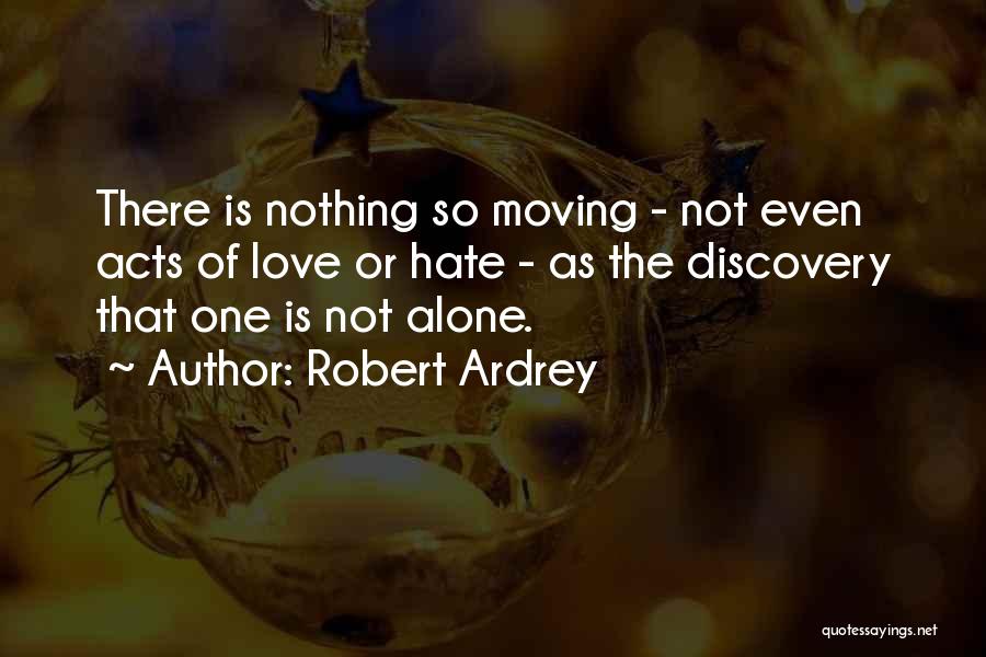 Robert Ardrey Quotes: There Is Nothing So Moving - Not Even Acts Of Love Or Hate - As The Discovery That One Is