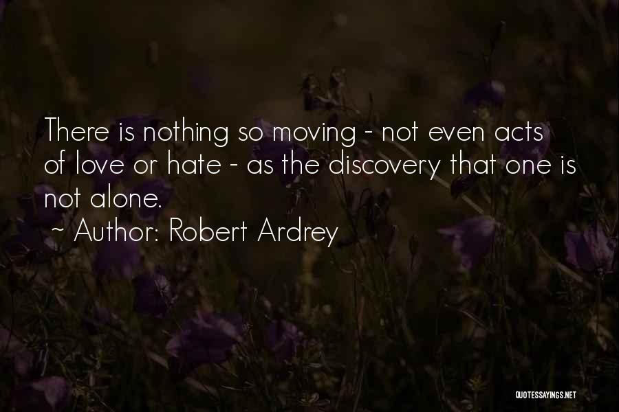 Robert Ardrey Quotes: There Is Nothing So Moving - Not Even Acts Of Love Or Hate - As The Discovery That One Is