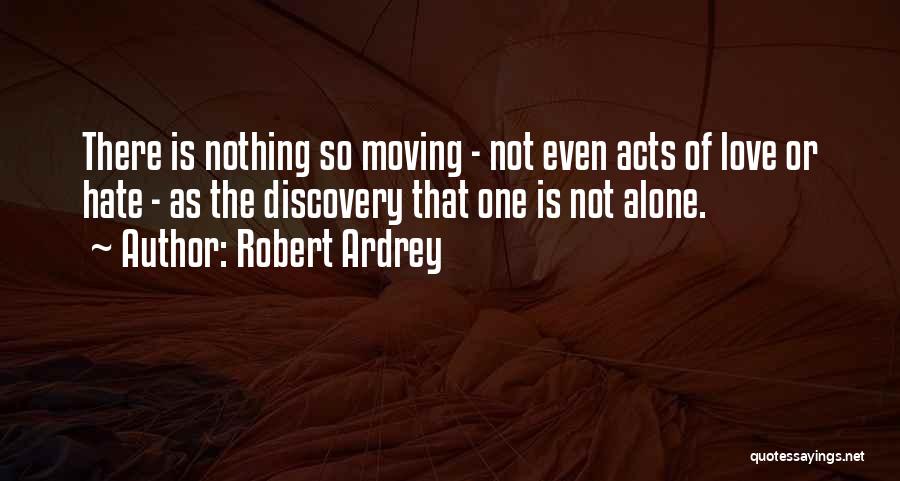 Robert Ardrey Quotes: There Is Nothing So Moving - Not Even Acts Of Love Or Hate - As The Discovery That One Is