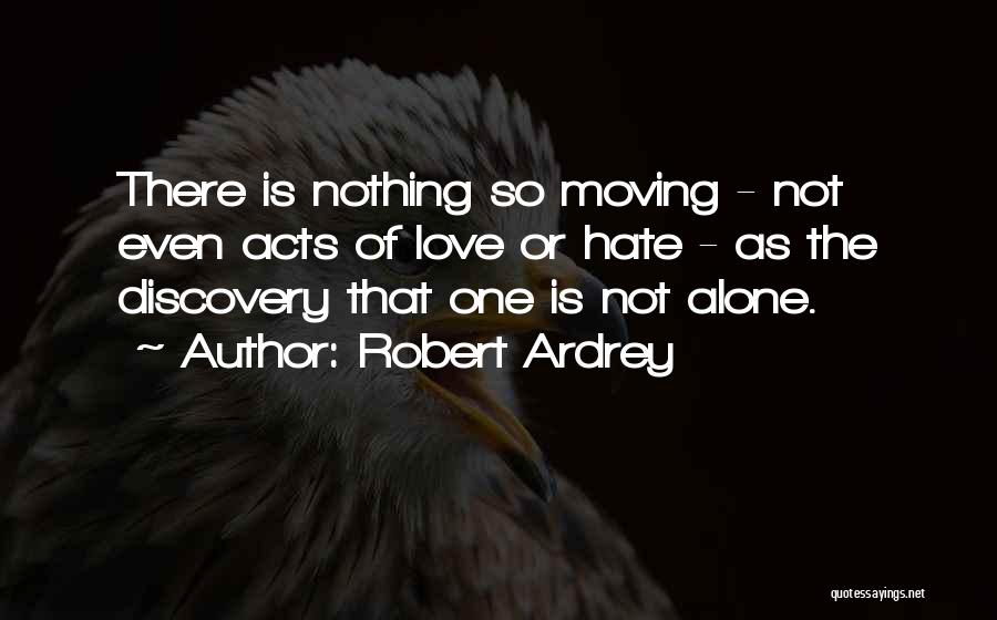 Robert Ardrey Quotes: There Is Nothing So Moving - Not Even Acts Of Love Or Hate - As The Discovery That One Is
