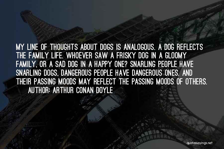 Arthur Conan Doyle Quotes: My Line Of Thoughts About Dogs Is Analogous. A Dog Reflects The Family Life. Whoever Saw A Frisky Dog In