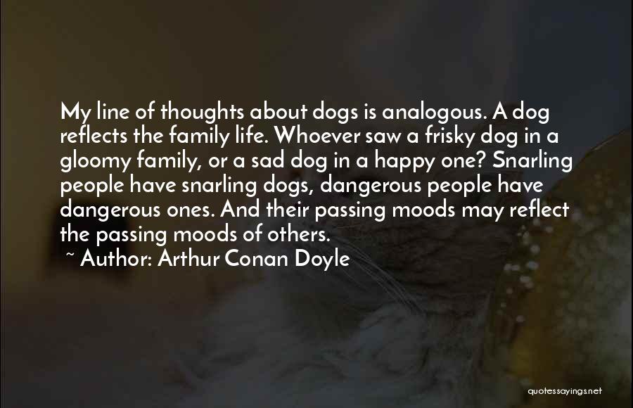 Arthur Conan Doyle Quotes: My Line Of Thoughts About Dogs Is Analogous. A Dog Reflects The Family Life. Whoever Saw A Frisky Dog In