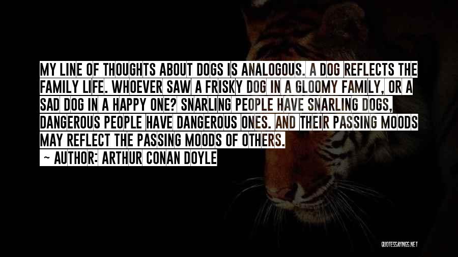 Arthur Conan Doyle Quotes: My Line Of Thoughts About Dogs Is Analogous. A Dog Reflects The Family Life. Whoever Saw A Frisky Dog In