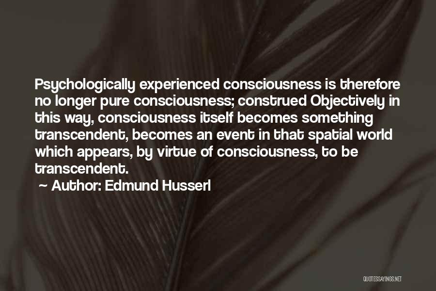 Edmund Husserl Quotes: Psychologically Experienced Consciousness Is Therefore No Longer Pure Consciousness; Construed Objectively In This Way, Consciousness Itself Becomes Something Transcendent, Becomes