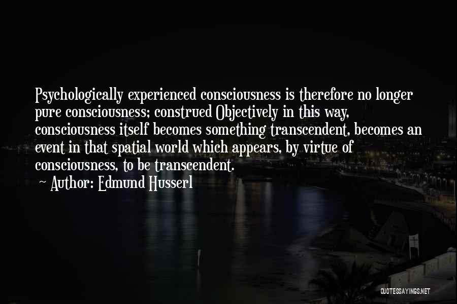 Edmund Husserl Quotes: Psychologically Experienced Consciousness Is Therefore No Longer Pure Consciousness; Construed Objectively In This Way, Consciousness Itself Becomes Something Transcendent, Becomes