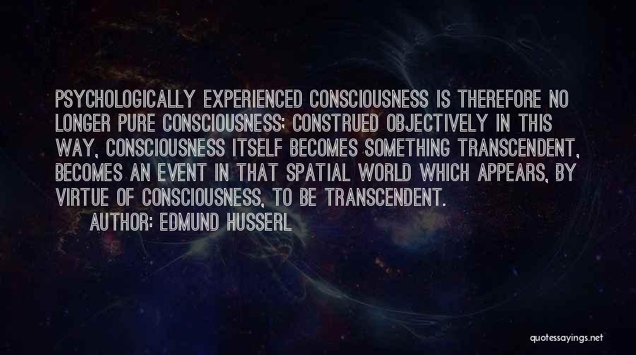 Edmund Husserl Quotes: Psychologically Experienced Consciousness Is Therefore No Longer Pure Consciousness; Construed Objectively In This Way, Consciousness Itself Becomes Something Transcendent, Becomes