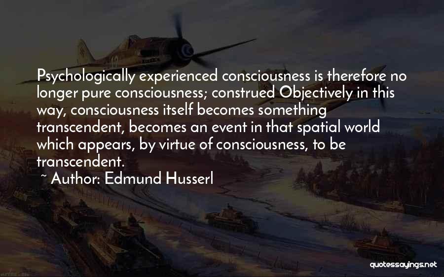 Edmund Husserl Quotes: Psychologically Experienced Consciousness Is Therefore No Longer Pure Consciousness; Construed Objectively In This Way, Consciousness Itself Becomes Something Transcendent, Becomes