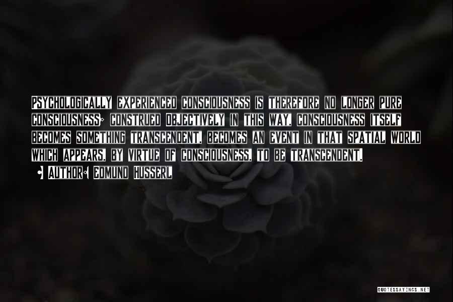 Edmund Husserl Quotes: Psychologically Experienced Consciousness Is Therefore No Longer Pure Consciousness; Construed Objectively In This Way, Consciousness Itself Becomes Something Transcendent, Becomes