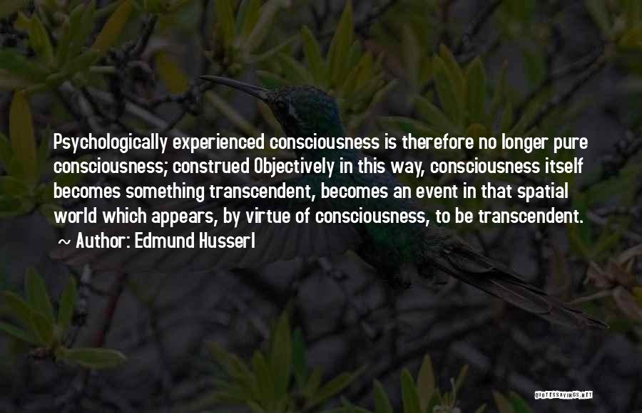 Edmund Husserl Quotes: Psychologically Experienced Consciousness Is Therefore No Longer Pure Consciousness; Construed Objectively In This Way, Consciousness Itself Becomes Something Transcendent, Becomes