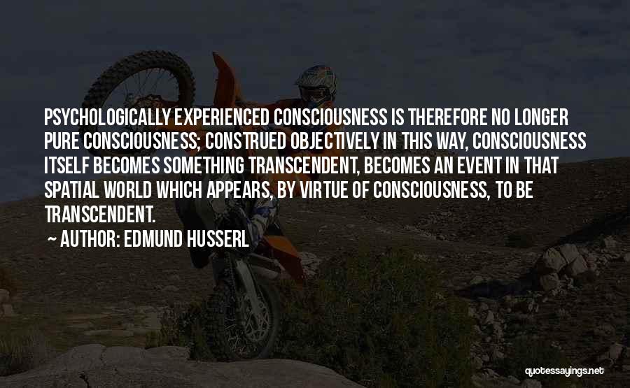 Edmund Husserl Quotes: Psychologically Experienced Consciousness Is Therefore No Longer Pure Consciousness; Construed Objectively In This Way, Consciousness Itself Becomes Something Transcendent, Becomes