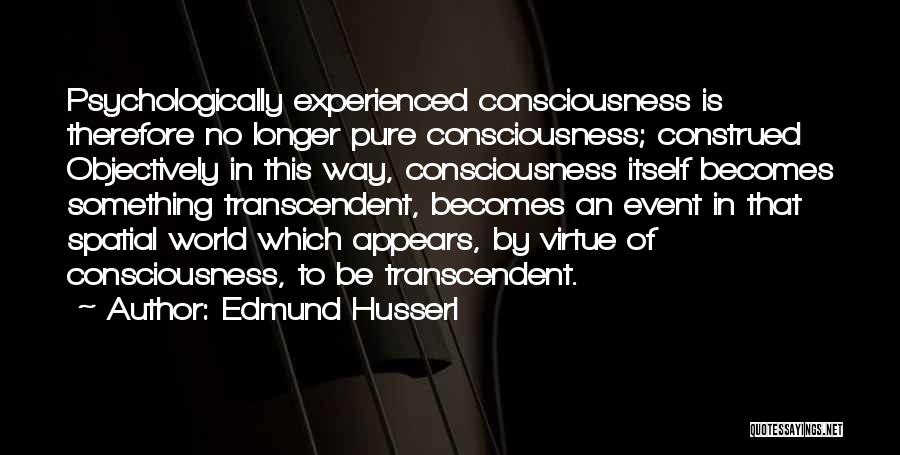 Edmund Husserl Quotes: Psychologically Experienced Consciousness Is Therefore No Longer Pure Consciousness; Construed Objectively In This Way, Consciousness Itself Becomes Something Transcendent, Becomes