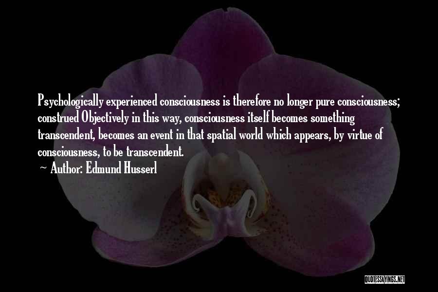 Edmund Husserl Quotes: Psychologically Experienced Consciousness Is Therefore No Longer Pure Consciousness; Construed Objectively In This Way, Consciousness Itself Becomes Something Transcendent, Becomes