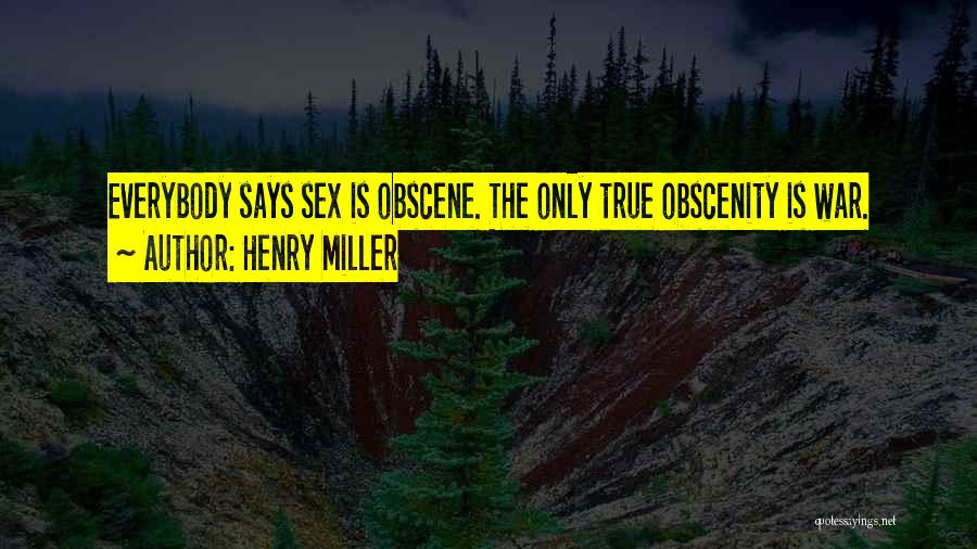 Henry Miller Quotes: Everybody Says Sex Is Obscene. The Only True Obscenity Is War.