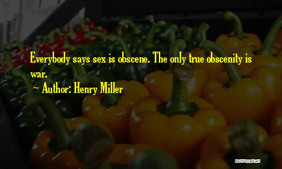Henry Miller Quotes: Everybody Says Sex Is Obscene. The Only True Obscenity Is War.