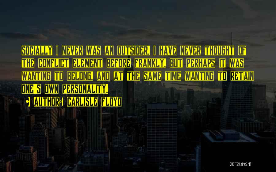 Carlisle Floyd Quotes: Socially I Never Was An Outsider. I Have Never Thought Of The Conflict Element Before Frankly, But Perhaps It Was