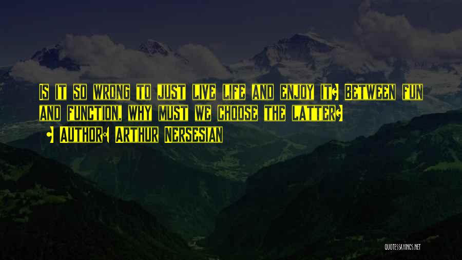 Arthur Nersesian Quotes: Is It So Wrong To Just Live Life And Enjoy It? Between Fun And Function, Why Must We Choose The