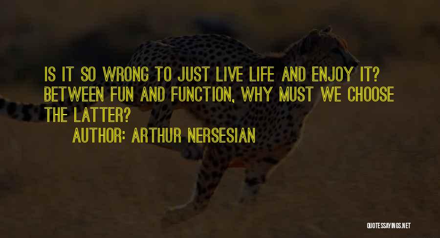 Arthur Nersesian Quotes: Is It So Wrong To Just Live Life And Enjoy It? Between Fun And Function, Why Must We Choose The