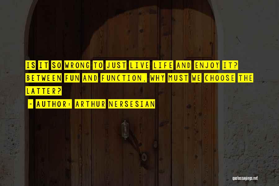 Arthur Nersesian Quotes: Is It So Wrong To Just Live Life And Enjoy It? Between Fun And Function, Why Must We Choose The