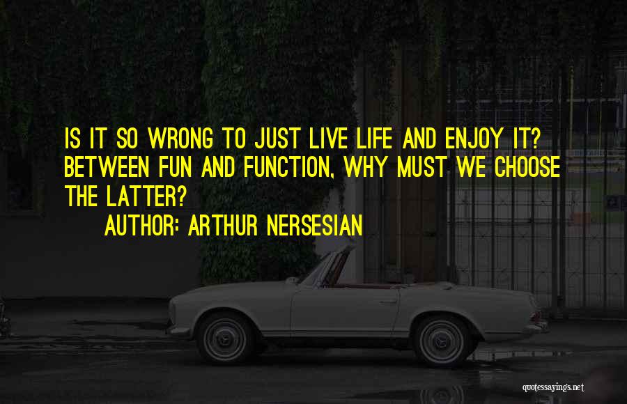Arthur Nersesian Quotes: Is It So Wrong To Just Live Life And Enjoy It? Between Fun And Function, Why Must We Choose The