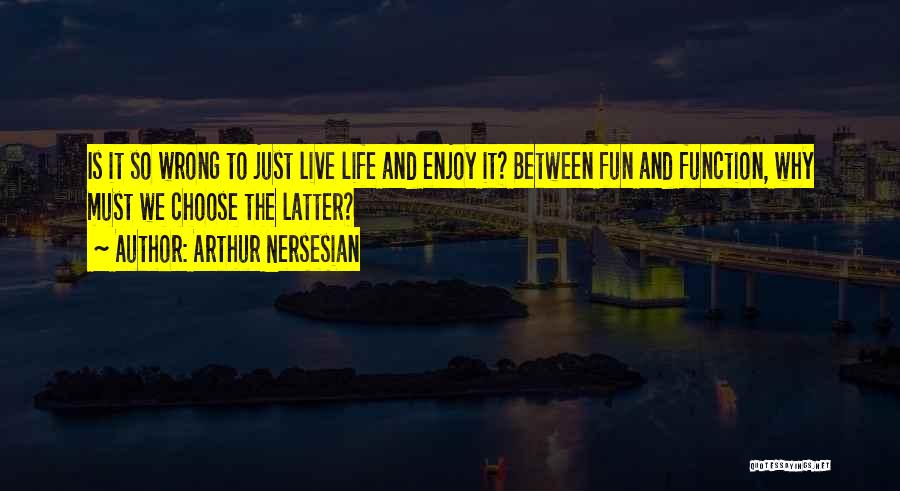 Arthur Nersesian Quotes: Is It So Wrong To Just Live Life And Enjoy It? Between Fun And Function, Why Must We Choose The