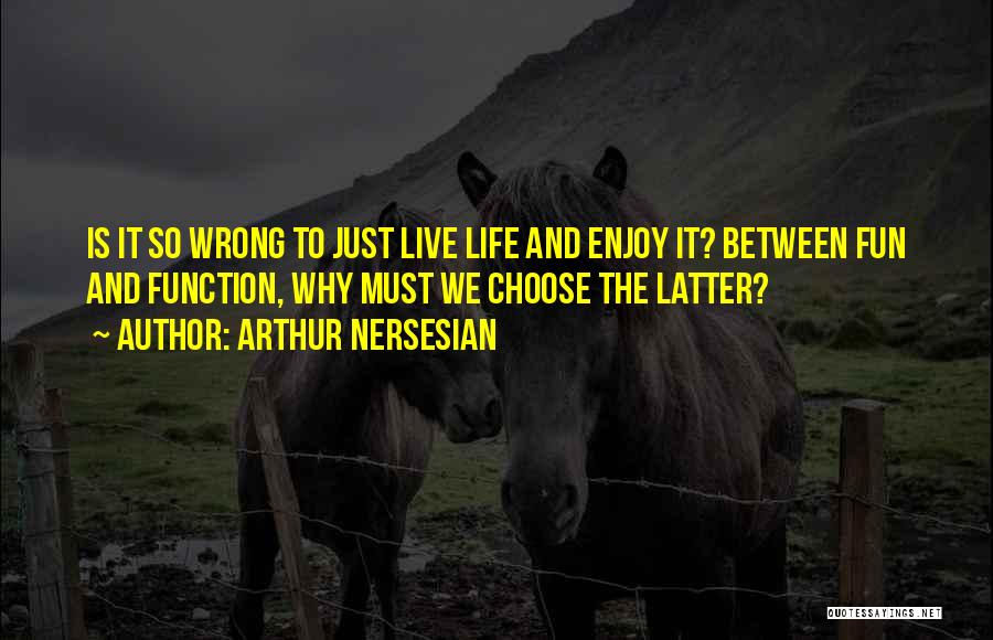 Arthur Nersesian Quotes: Is It So Wrong To Just Live Life And Enjoy It? Between Fun And Function, Why Must We Choose The