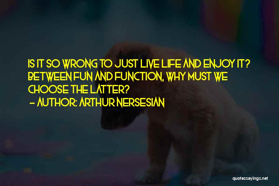 Arthur Nersesian Quotes: Is It So Wrong To Just Live Life And Enjoy It? Between Fun And Function, Why Must We Choose The