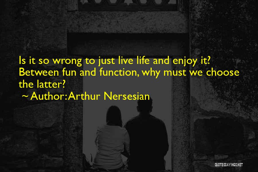 Arthur Nersesian Quotes: Is It So Wrong To Just Live Life And Enjoy It? Between Fun And Function, Why Must We Choose The