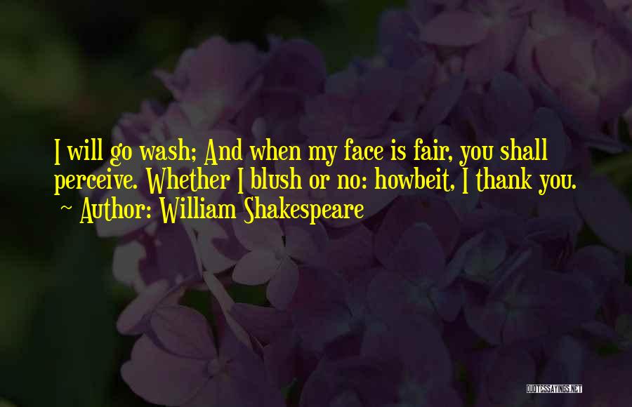 William Shakespeare Quotes: I Will Go Wash; And When My Face Is Fair, You Shall Perceive. Whether I Blush Or No: Howbeit, I