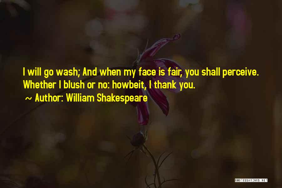 William Shakespeare Quotes: I Will Go Wash; And When My Face Is Fair, You Shall Perceive. Whether I Blush Or No: Howbeit, I