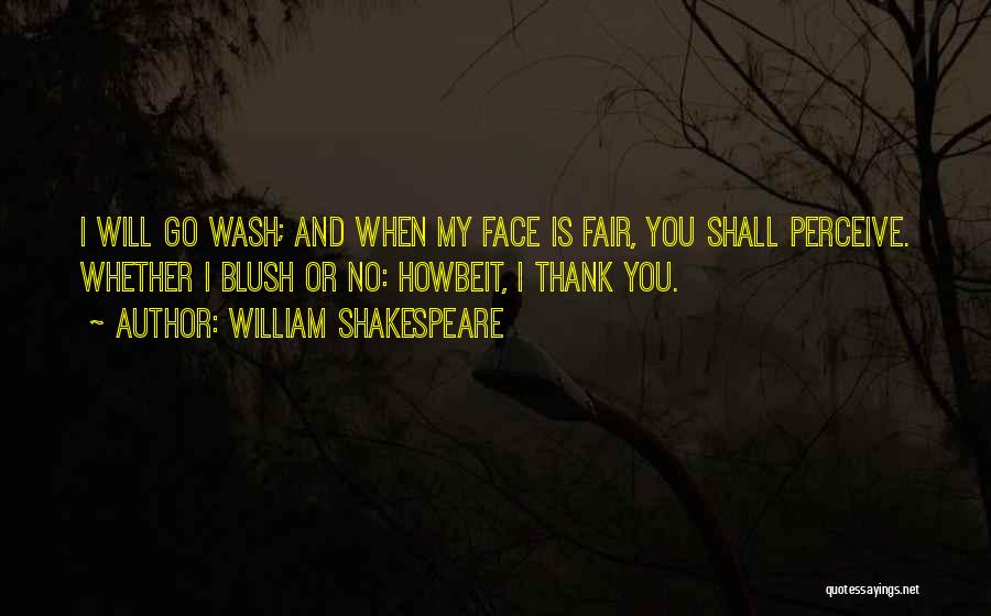 William Shakespeare Quotes: I Will Go Wash; And When My Face Is Fair, You Shall Perceive. Whether I Blush Or No: Howbeit, I