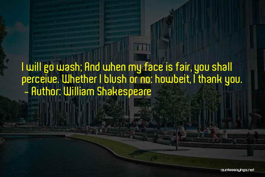 William Shakespeare Quotes: I Will Go Wash; And When My Face Is Fair, You Shall Perceive. Whether I Blush Or No: Howbeit, I